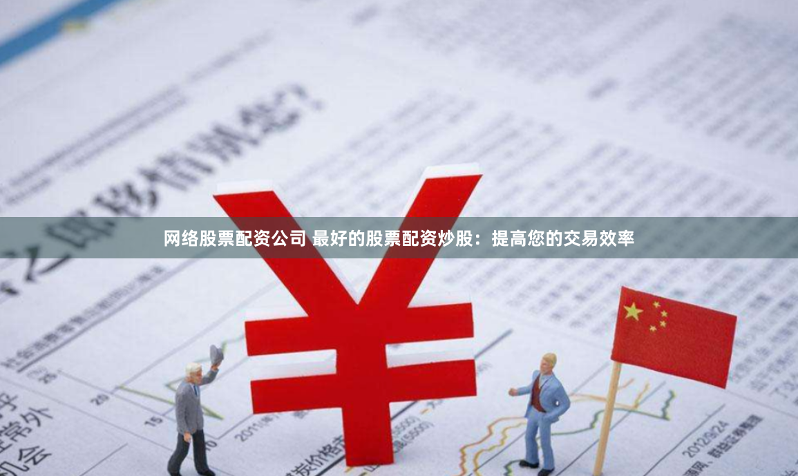 网络股票配资公司 最好的股票配资炒股：提高您的交易效率