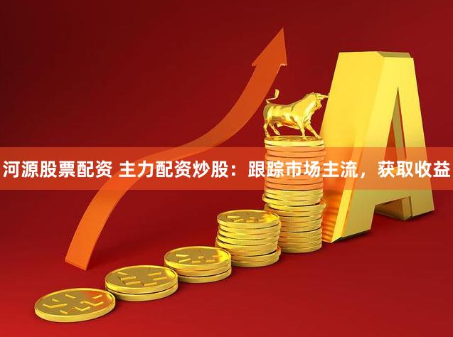 河源股票配资 主力配资炒股：跟踪市场主流，获取收益