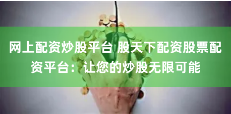 网上配资炒股平台 股天下配资股票配资平台：让您的炒股无限可能