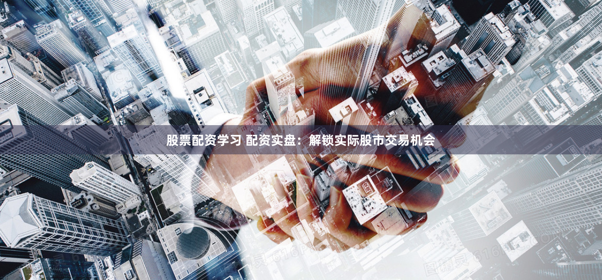 股票配资学习 配资实盘：解锁实际股市交易机会