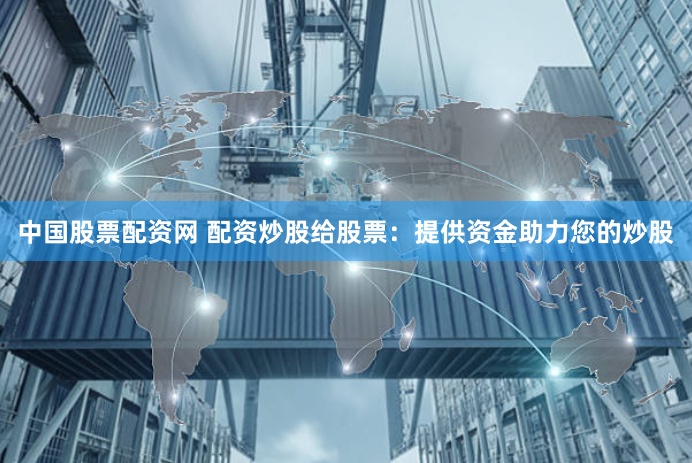 中国股票配资网 配资炒股给股票：提供资金助力您的炒股