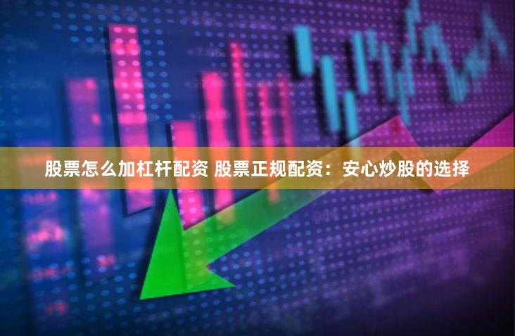 股票怎么加杠杆配资 股票正规配资：安心炒股的选择