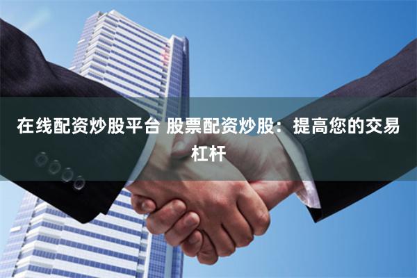 在线配资炒股平台 股票配资炒股：提高您的交易杠杆