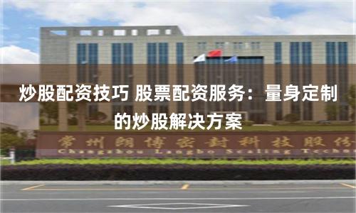 炒股配资技巧 股票配资服务：量身定制的炒股解决方案