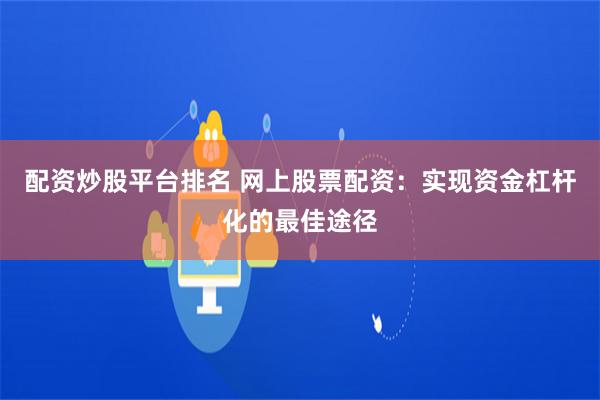 配资炒股平台排名 网上股票配资：实现资金杠杆化的最佳途径