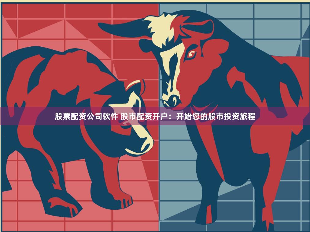 股票配资公司软件 股市配资开户：开始您的股市投资旅程
