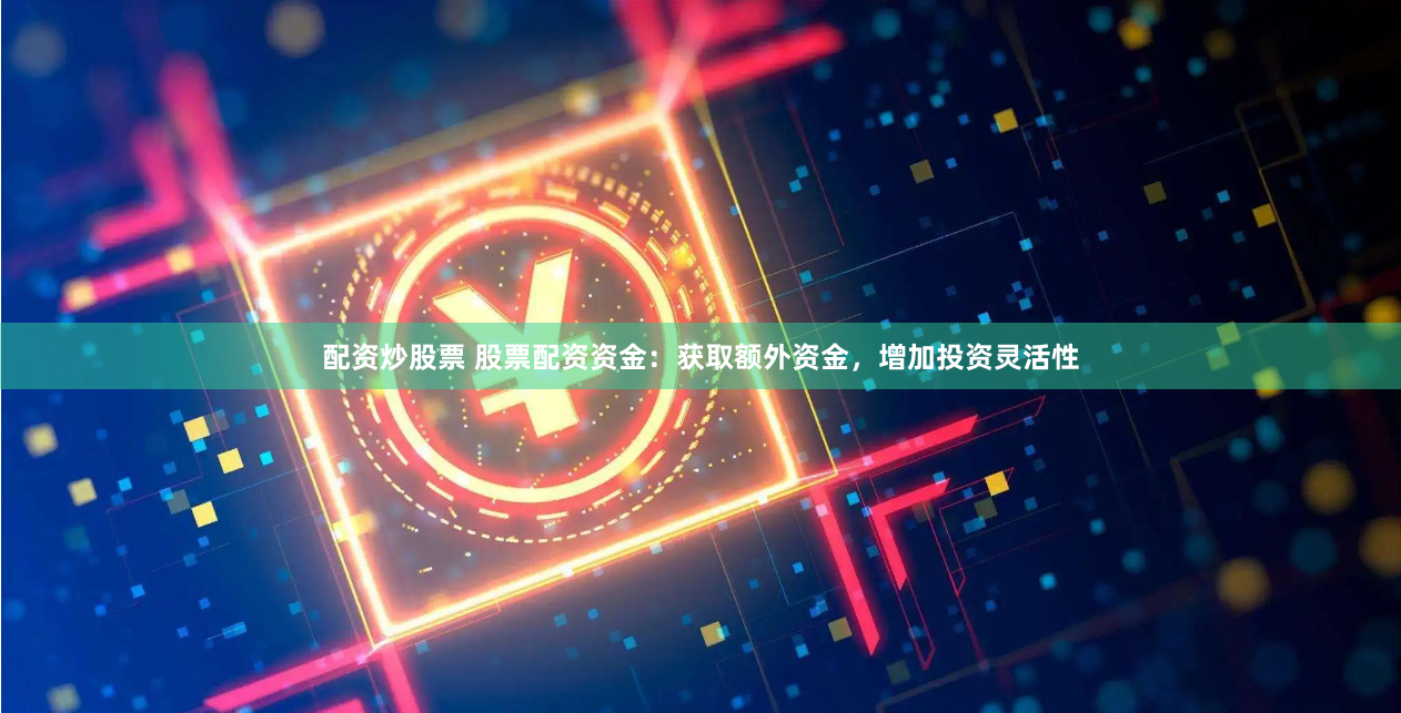 配资炒股票 股票配资资金：获取额外资金，增加投资灵活性