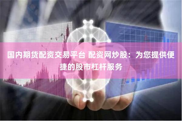 国内期货配资交易平台 配资网炒股：为您提供便捷的股市杠杆服务