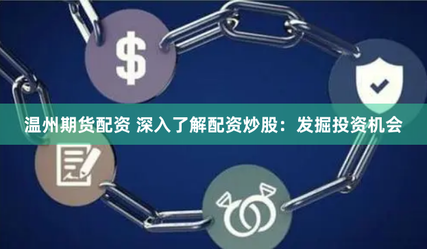 温州期货配资 深入了解配资炒股：发掘投资机会