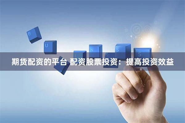 期货配资的平台 配资股票投资：提高投资效益