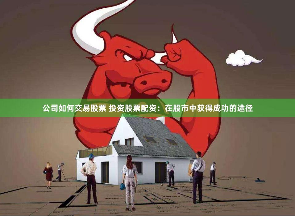 公司如何交易股票 投资股票配资：在股市中获得成功的途径