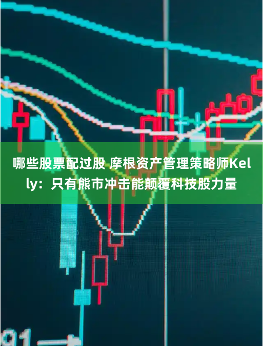 哪些股票配过股 摩根资产管理策略师Kelly：只有熊市冲击能颠覆科技股力量