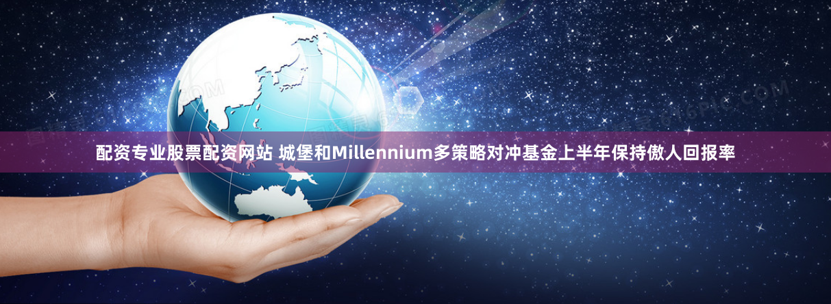 配资专业股票配资网站 城堡和Millennium多策略对冲基金上半年保持傲人回报率