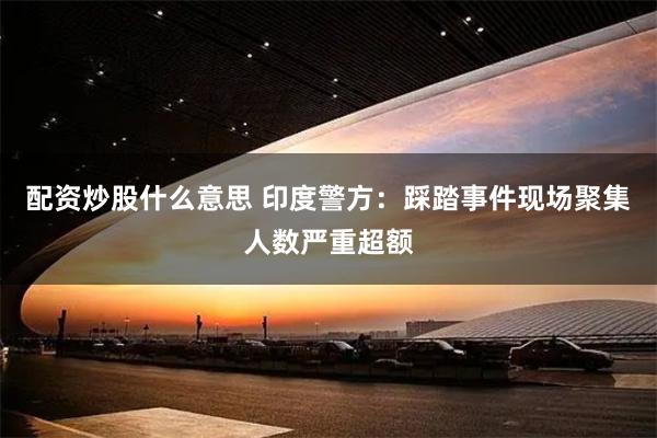配资炒股什么意思 印度警方：踩踏事件现场聚集人数严重超额