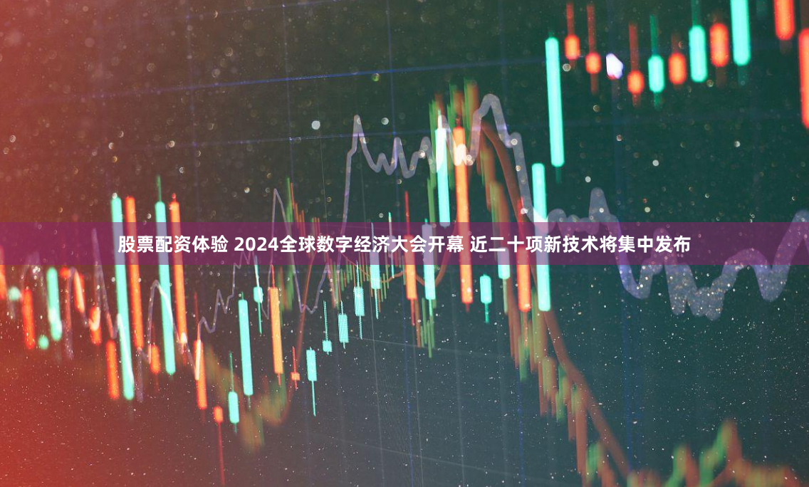 股票配资体验 2024全球数字经济大会开幕 近二十项新技术将集中发布