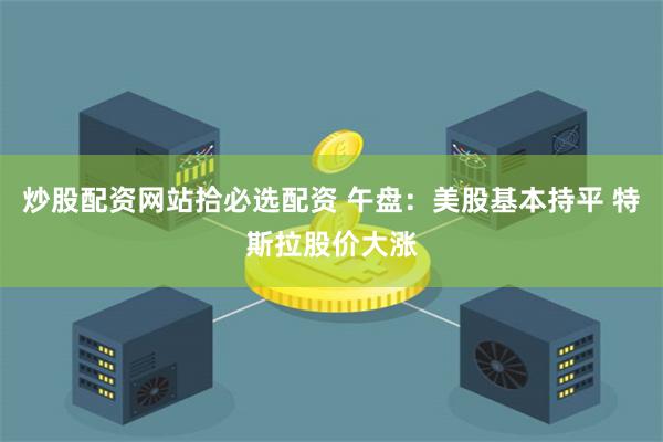 炒股配资网站拾必选配资 午盘：美股基本持平 特斯拉股价大涨