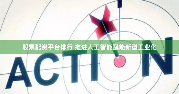 股票配资平台排行 推进人工智能赋能新型工业化