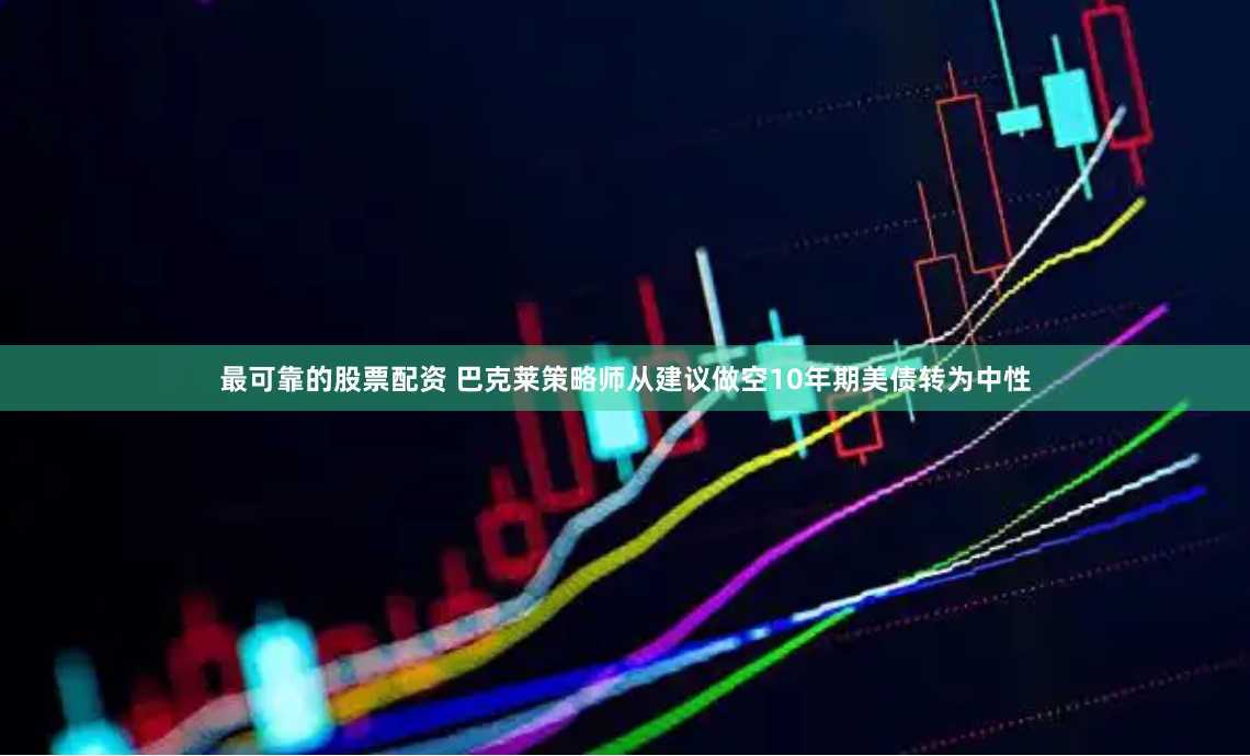 最可靠的股票配资 巴克莱策略师从建议做空10年期美债转为中性