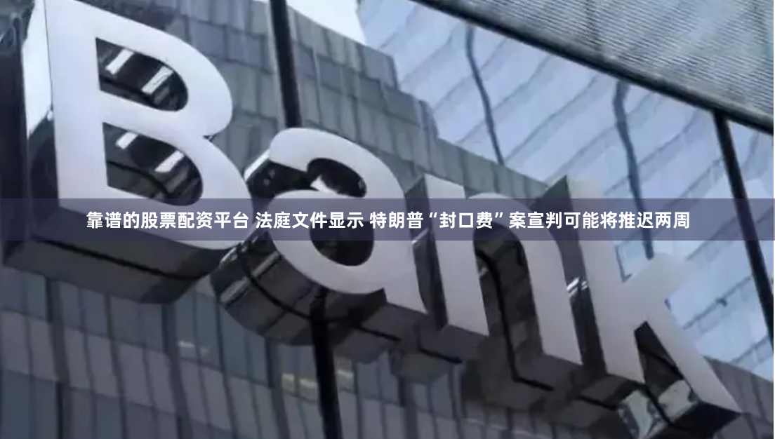 靠谱的股票配资平台 法庭文件显示 特朗普“封口费”案宣判可能将推迟两周