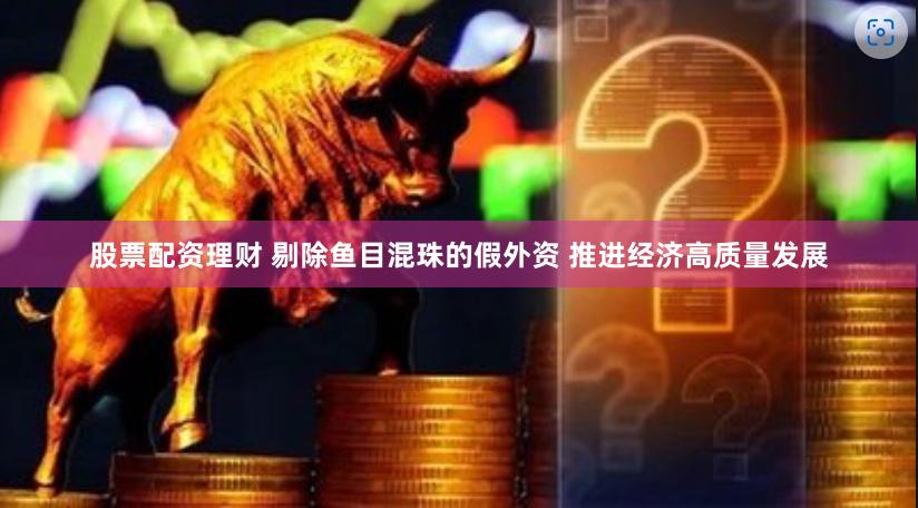 股票配资理财 剔除鱼目混珠的假外资 推进经济高质量发展