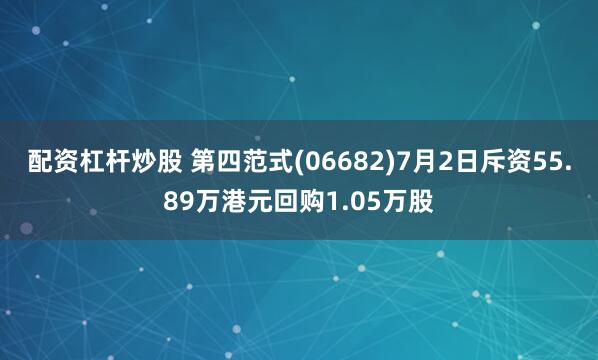 配资杠杆炒股 第四范式(06682)7月2日斥资55.89万港元回购1.05万股