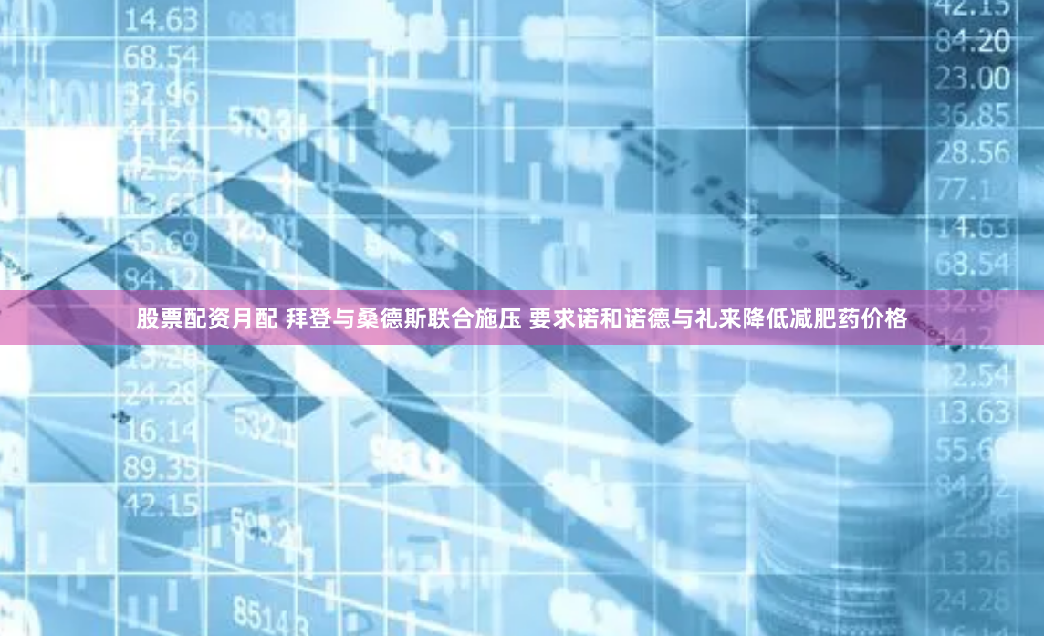 股票配资月配 拜登与桑德斯联合施压 要求诺和诺德与礼来降低减肥药价格