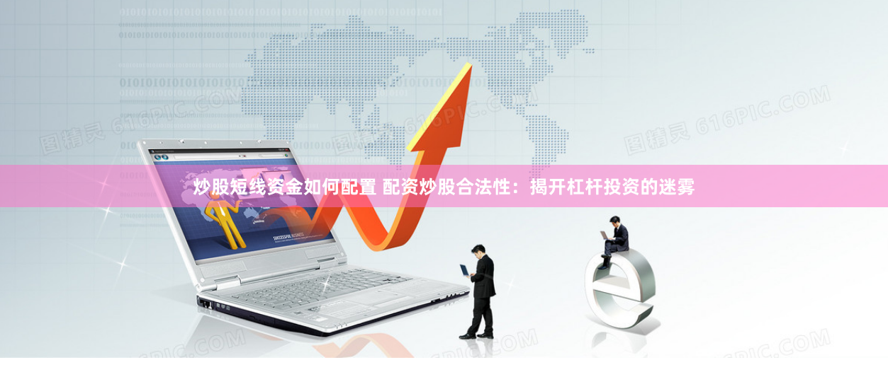 炒股短线资金如何配置 配资炒股合法性：揭开杠杆投资的迷雾