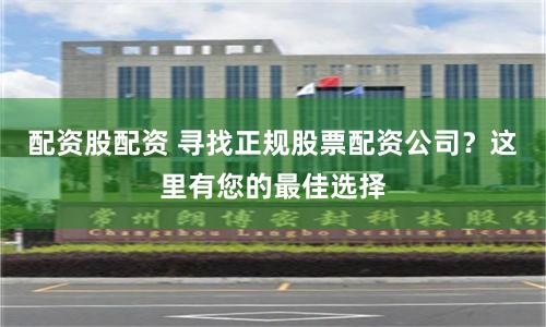 配资股配资 寻找正规股票配资公司？这里有您的最佳选择