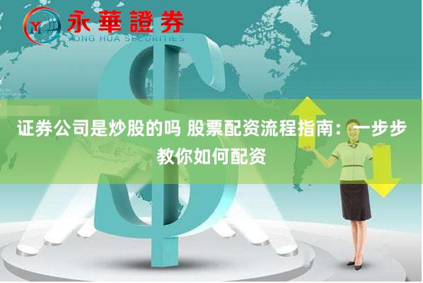 证券公司是炒股的吗 股票配资流程指南：一步步教你如何配资