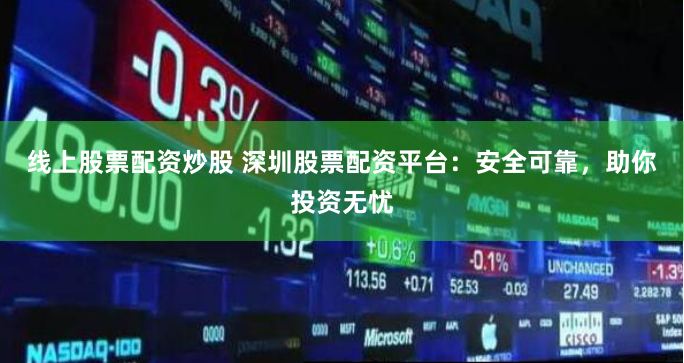 线上股票配资炒股 深圳股票配资平台：安全可靠，助你投资无忧