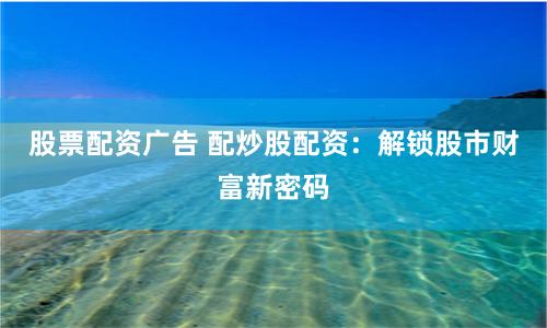股票配资广告 配炒股配资：解锁股市财富新密码