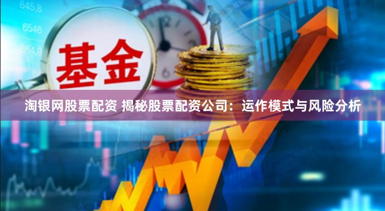 淘银网股票配资 揭秘股票配资公司：运作模式与风险分析