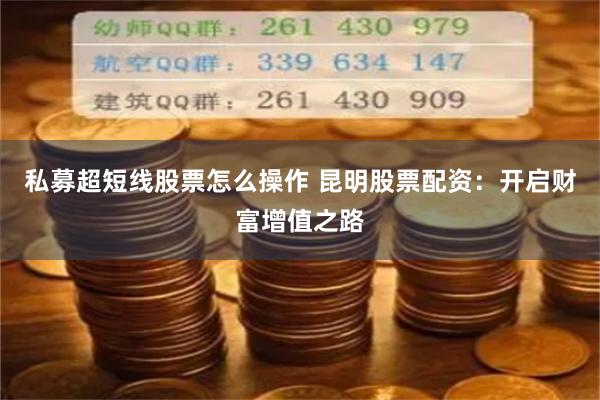 私募超短线股票怎么操作 昆明股票配资：开启财富增值之路