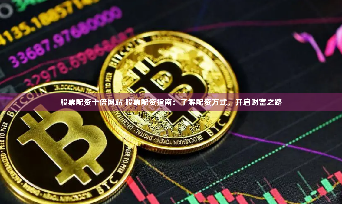 股票配资十倍网站 股票配资指南：了解配资方式，开启财富之路