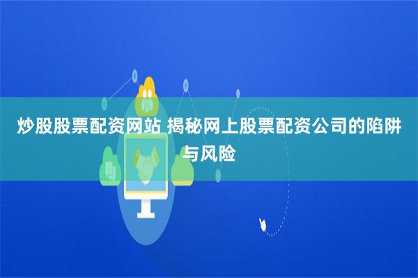 炒股股票配资网站 揭秘网上股票配资公司的陷阱与风险
