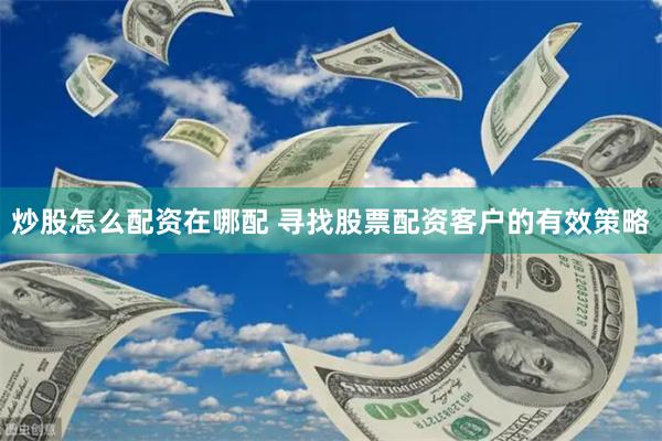 炒股怎么配资在哪配 寻找股票配资客户的有效策略