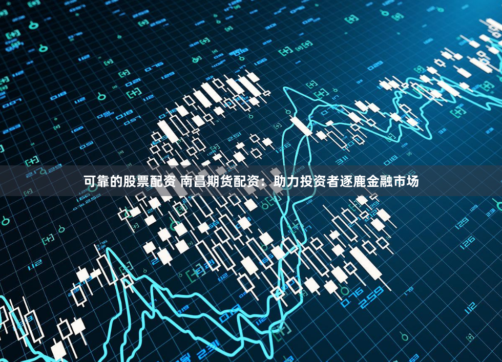 可靠的股票配资 南昌期货配资：助力投资者逐鹿金融市场