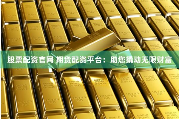 股票配资官网 期货配资平台：助您撬动无限财富