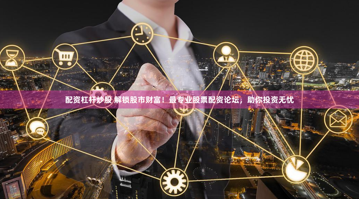 配资杠杆炒股 解锁股市财富！最专业股票配资论坛，助你投资无忧