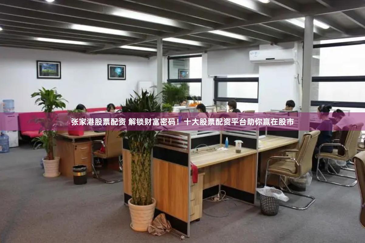张家港股票配资 解锁财富密码！十大股票配资平台助你赢在股市
