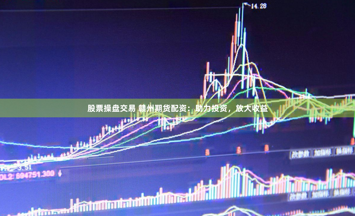 股票操盘交易 赣州期货配资：助力投资，放大收益