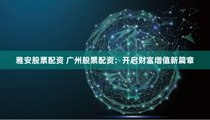 雅安股票配资 广州股票配资：开启财富增值新篇章