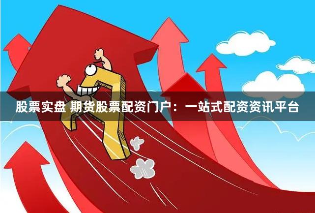 股票实盘 期货股票配资门户：一站式配资资讯平台