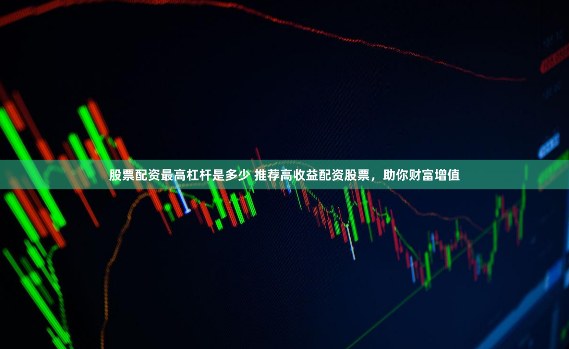 股票配资最高杠杆是多少 推荐高收益配资股票，助你财富增值