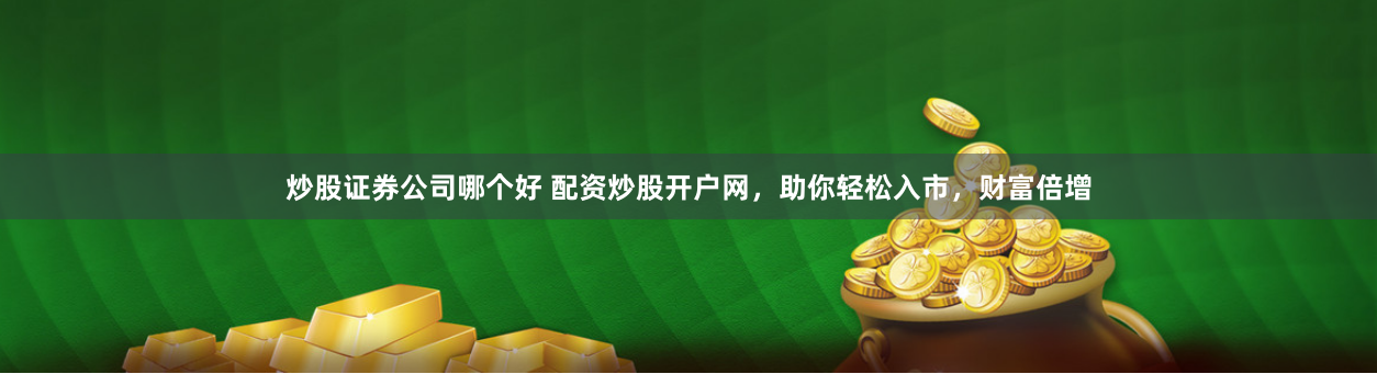 炒股证券公司哪个好 配资炒股开户网，助你轻松入市，财富倍增
