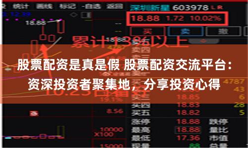 股票配资是真是假 股票配资交流平台：资深投资者聚集地，分享投资心得