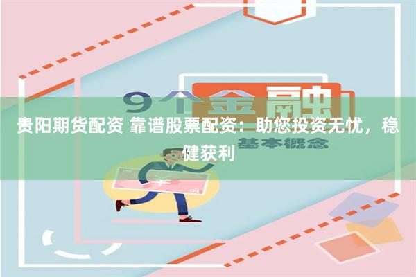贵阳期货配资 靠谱股票配资：助您投资无忧，稳健获利