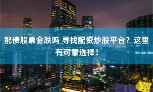 配债股票会跌吗 寻找配资炒股平台？这里有可靠选择！