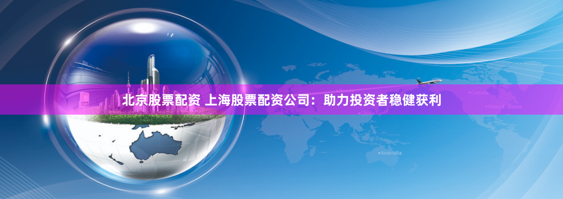 北京股票配资 上海股票配资公司：助力投资者稳健获利